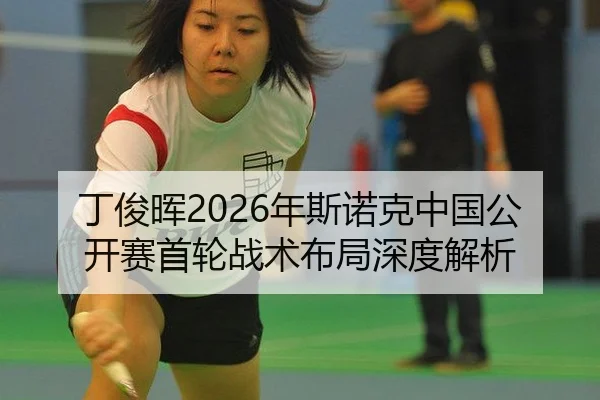 丁俊晖2026年斯诺克中国公开赛首轮战术布局深度解析