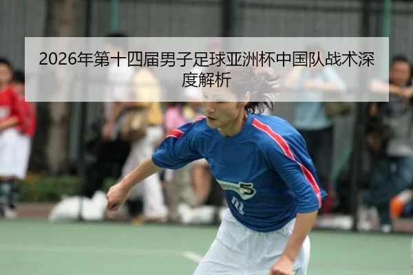 2026年第十四届男子足球亚洲杯中国队战术深度解析