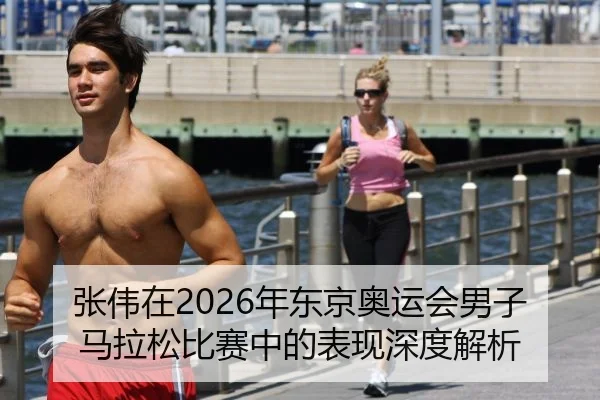 张伟在2026年东京奥运会男子马拉松比赛中的表现深度解析