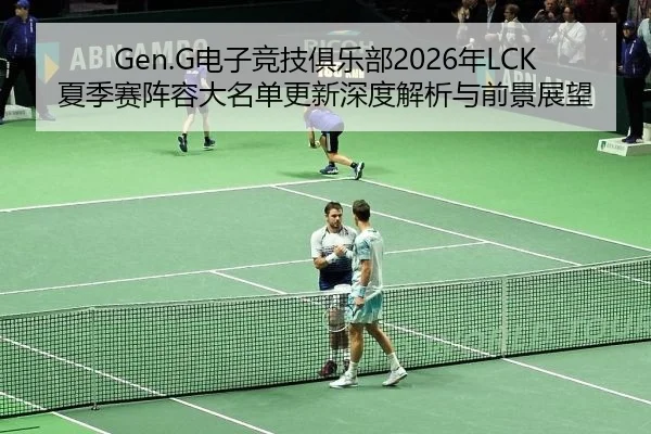 Gen.G电子竞技俱乐部2026年LCK夏季赛阵容大名单更新深度解析与前景展望