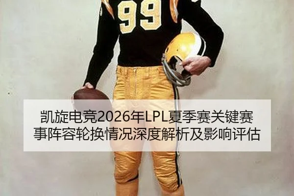 凯旋电竞2026年LPL夏季赛关键赛事阵容轮换情况深度解析及影响评估