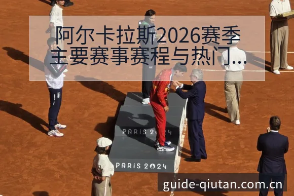 阿尔卡拉斯2026赛季主要赛事赛程与热门地位战术价值解析 - 球探比分