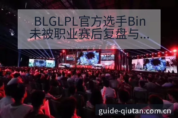 BLGLPL官方选手Bin未被职业赛后复盘与关键变化技术 - 球探比分
