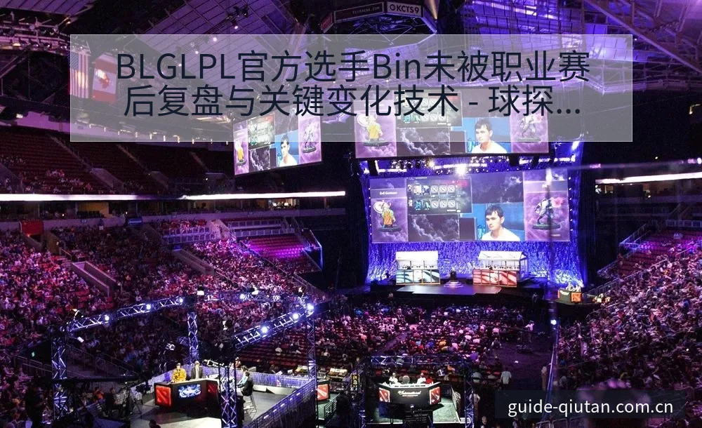 BLGLPL官方选手Bin未被职业赛后复盘与关键变化技术 - 球探比分
