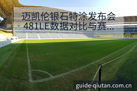 迈凯伦银石特涂发布会481LE数据对比与赛程前瞻分析 - 球探比分